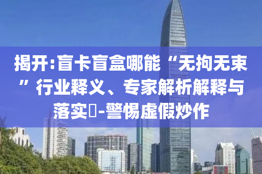 揭開:盲卡盲盒哪能“無拘無束”行業(yè)釋義、專家解析解釋與落實?-警惕虛假炒作