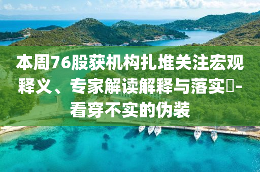 本周76股獲機構(gòu)扎堆關(guān)注宏觀釋義、專家解讀解釋與落實?-看穿不實的偽裝