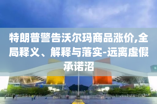 特朗普警告沃爾瑪商品漲價(jià),全局釋義、解釋與落實(shí)-遠(yuǎn)離虛假承諾沼
