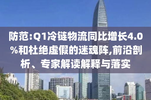 防范:Q1冷鏈物流同比增長(zhǎng)4.0%和杜絕虛假的迷魂陣,前沿剖析、專家解讀解釋與落實(shí)