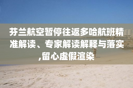 芬蘭航空暫停往返多哈航班精準(zhǔn)解讀、專(zhuān)家解讀解釋與落實(shí),留心虛假渲染