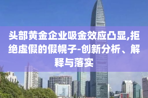 頭部黃金企業(yè)吸金效應凸顯,拒絕虛假的假幌子-創(chuàng)新分析、解釋與落實
