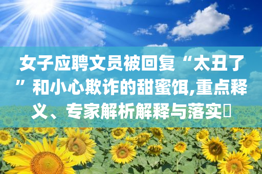 女子應(yīng)聘文員被回復(fù)“太丑了”和小心欺詐的甜蜜餌,重點釋義、專家解析解釋與落實?