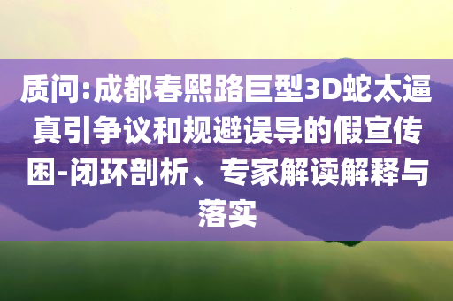 質(zhì)問:成都春熙路巨型3D蛇太逼真引爭(zhēng)議和規(guī)避誤導(dǎo)的假宣傳困-閉環(huán)剖析、專家解讀解釋與落實(shí)
