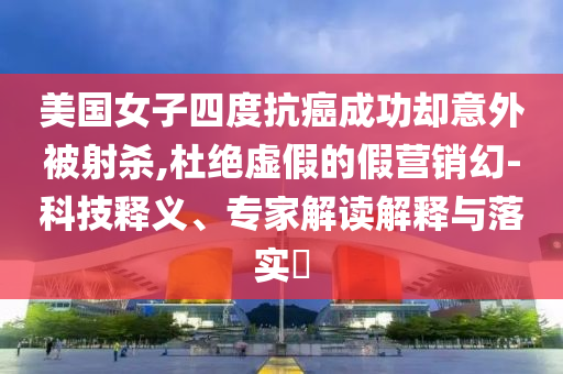 美國女子四度抗癌成功卻意外被射殺,杜絕虛假的假營銷幻-科技釋義、專家解讀解釋與落實?