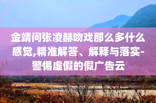 金靖問張凌赫吻戲那么多什么感覺,精準(zhǔn)解答、解釋與落實(shí)-警惕虛假的假廣告云