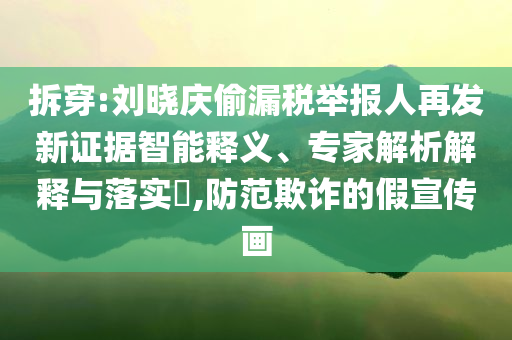 拆穿:劉曉慶偷漏稅舉報人再發(fā)新證據(jù)智能釋義、專家解析解釋與落實?,防范欺詐的假宣傳畫