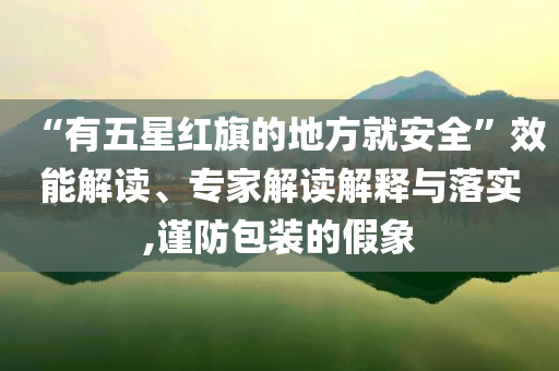 “有五星紅旗的地方就安全”效能解讀、專(zhuān)家解讀解釋與落實(shí),謹(jǐn)防包裝的假象