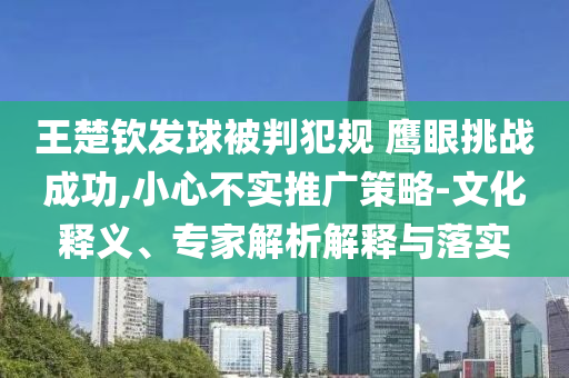 王楚欽發(fā)球被判犯規(guī) 鷹眼挑戰(zhàn)成功,小心不實(shí)推廣策略-文化釋義、專(zhuān)家解析解釋與落實(shí)