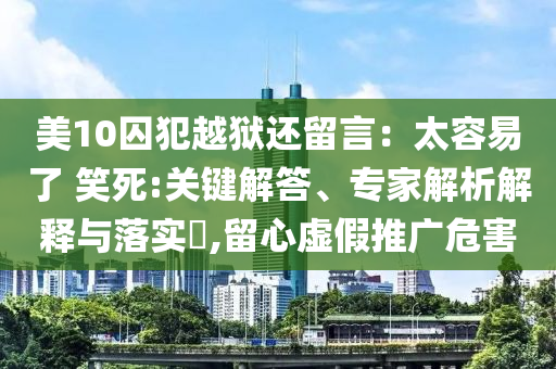 美10囚犯越獄還留言：太容易了 笑死:關(guān)鍵解答、專家解析解釋與落實?,留心虛假推廣危害