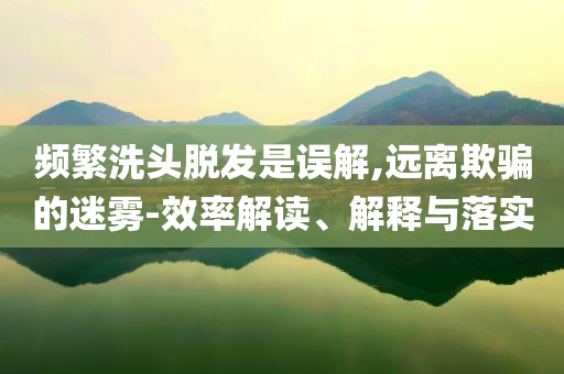 頻繁洗頭脫發(fā)是誤解,遠離欺騙的迷霧-效率解讀、解釋與落實