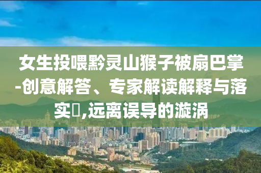 女生投喂黔靈山猴子被扇巴掌-創(chuàng)意解答、專家解讀解釋與落實?,遠離誤導(dǎo)的漩渦