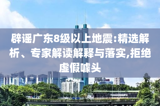 辟謠廣東8級(jí)以上地震:精選解析、專家解讀解釋與落實(shí),拒絕虛假噱頭