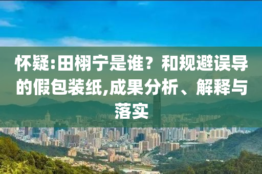 懷疑:田栩?qū)幨钦l？和規(guī)避誤導(dǎo)的假包裝紙,成果分析、解釋與落實