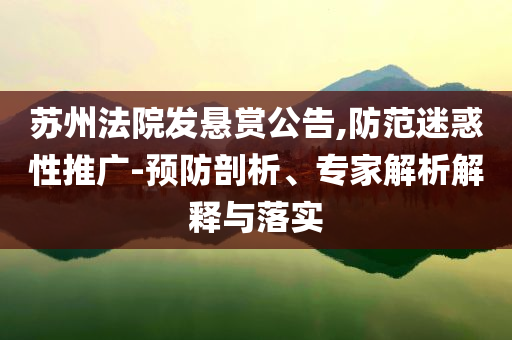 蘇州法院發(fā)懸賞公告,防范迷惑性推廣-預(yù)防剖析、專家解析解釋與落實