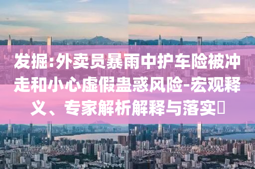 發(fā)掘:外賣員暴雨中護(hù)車險(xiǎn)被沖走和小心虛假蠱惑風(fēng)險(xiǎn)-宏觀釋義、專家解析解釋與落實(shí)?