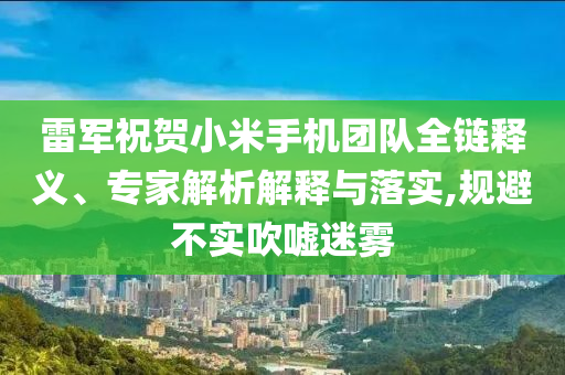 雷軍祝賀小米手機團隊全鏈釋義、專家解析解釋與落實,規(guī)避不實吹噓迷霧