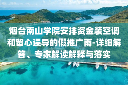 煙臺南山學院安排資金裝空調(diào)和留心誤導的假推廣雨-詳細解答、專家解讀解釋與落實