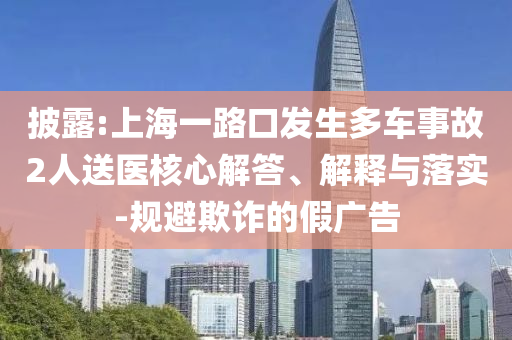 披露:上海一路口發(fā)生多車事故2人送醫(yī)核心解答、解釋與落實-規(guī)避欺詐的假廣告
