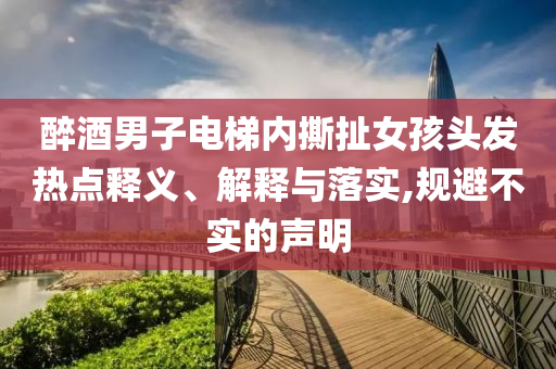 醉酒男子電梯內(nèi)撕扯女孩頭發(fā)熱點釋義、解釋與落實,規(guī)避不實的聲明