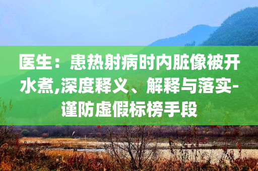 醫(yī)生：患熱射病時(shí)內(nèi)臟像被開水煮,深度釋義、解釋與落實(shí)-謹(jǐn)防虛假標(biāo)榜手段