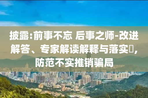 披露:前事不忘 后事之師-改進(jìn)解答、專家解讀解釋與落實(shí)?,防范不實(shí)推銷騙局