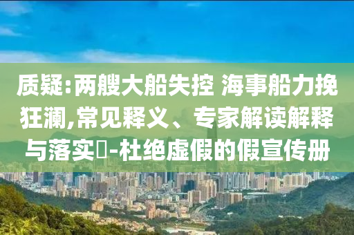 質(zhì)疑:兩艘大船失控 海事船力挽狂瀾,常見釋義、專家解讀解釋與落實(shí)?-杜絕虛假的假宣傳冊(cè)