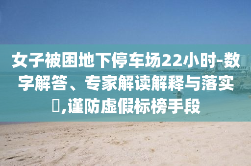 女子被困地下停車場22小時(shí)-數(shù)字解答、專家解讀解釋與落實(shí)?,謹(jǐn)防虛假標(biāo)榜手段