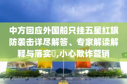 中方回應外國船只掛五星紅旗防襲擊詳盡解答、專家解讀解釋與落實?,小心欺詐營銷
