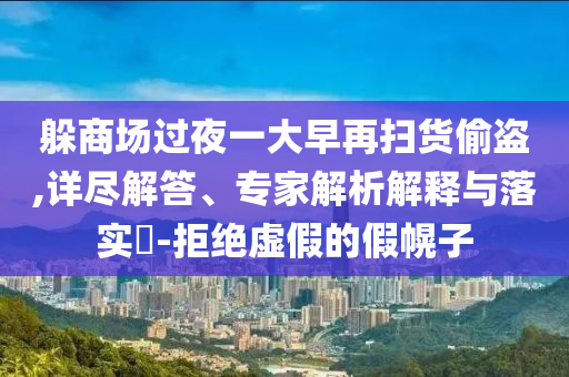 躲商場過夜一大早再掃貨偷盜,詳盡解答、專家解析解釋與落實?-拒絕虛假的假幌子