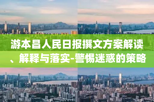 游本昌人民日?qǐng)?bào)撰文方案解讀、解釋與落實(shí)-警惕迷惑的策略