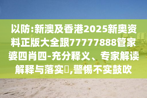 以防:新澳及香港2025新奧資料正版大全跟77777888管家婆四肖四-充分釋義、專家解讀解釋與落實(shí)?,警惕不實(shí)鼓吹
