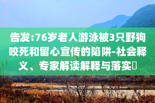 告發(fā):76歲老人游泳被3只野狗咬死和留心宣傳的陷阱-社會(huì)釋義、專家解讀解釋與落實(shí)?