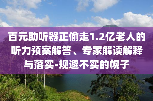 百元助聽(tīng)器正偷走1.2億老人的聽(tīng)力預(yù)案解答、專家解讀解釋與落實(shí)-規(guī)避不實(shí)的幌子