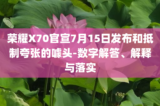 榮耀X70官宣7月15日發(fā)布和抵制夸張的噱頭-數(shù)字解答、解釋與落實(shí)