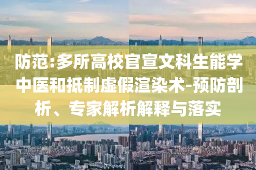防范:多所高校官宣文科生能學中醫(yī)和抵制虛假渲染術-預防剖析、專家解析解釋與落實
