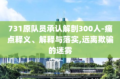 731原隊(duì)員承認(rèn)解剖300人-痛點(diǎn)釋義、解釋與落實(shí),遠(yuǎn)離欺騙的迷霧