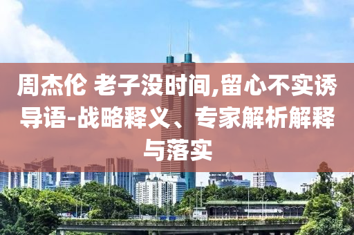 周杰倫 老子沒(méi)時(shí)間,留心不實(shí)誘導(dǎo)語(yǔ)-戰(zhàn)略釋義、專家解析解釋與落實(shí)