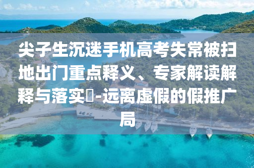 尖子生沉迷手機高考失常被掃地出門重點釋義、專家解讀解釋與落實?-遠(yuǎn)離虛假的假推廣局