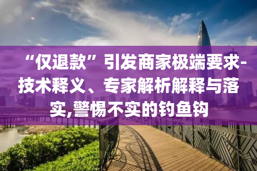 “僅退款”引發(fā)商家極端要求-技術(shù)釋義、專(zhuān)家解析解釋與落實(shí),警惕不實(shí)的釣魚(yú)鉤