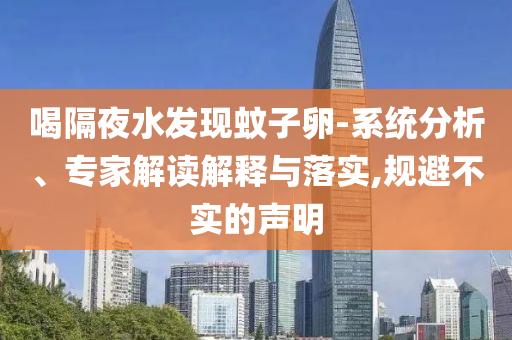 喝隔夜水發(fā)現(xiàn)蚊子卵-系統(tǒng)分析、專家解讀解釋與落實(shí),規(guī)避不實(shí)的聲明