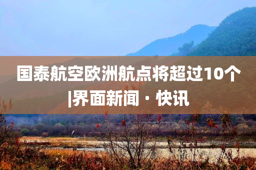 國泰航空歐洲航點將超過10個|界面新聞 · 快訊