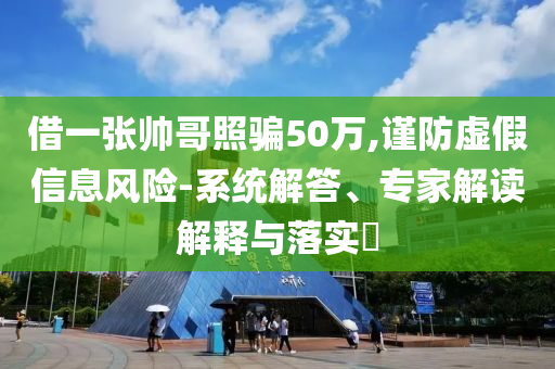借一張帥哥照騙50萬,謹(jǐn)防虛假信息風(fēng)險(xiǎn)-系統(tǒng)解答、專家解讀解釋與落實(shí)?