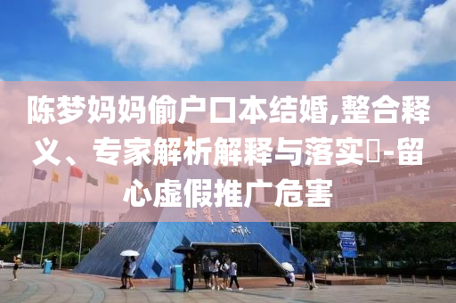 陳夢(mèng)媽媽偷戶口本結(jié)婚,整合釋義、專家解析解釋與落實(shí)?-留心虛假推廣危害