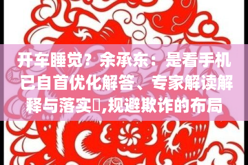 開車睡覺？余承東：是看手機(jī) 已自首優(yōu)化解答、專家解讀解釋與落實(shí)?,規(guī)避欺詐的布局