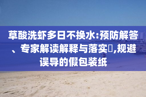 草酸洗蝦多日不換水:預(yù)防解答、專家解讀解釋與落實(shí)?,規(guī)避誤導(dǎo)的假包裝紙
