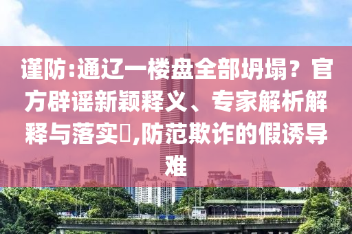 謹(jǐn)防:通遼一樓盤全部坍塌？官方辟謠新穎釋義、專家解析解釋與落實(shí)?,防范欺詐的假誘導(dǎo)難