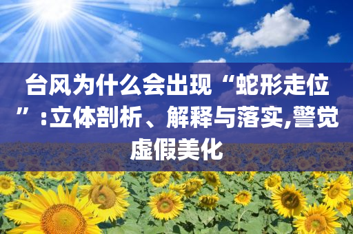 臺風為什么會出現(xiàn)“蛇形走位”:立體剖析、解釋與落實,警覺虛假美化