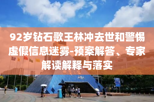 92歲鉆石歌王林沖去世和警惕虛假信息迷霧-預(yù)案解答、專家解讀解釋與落實(shí)