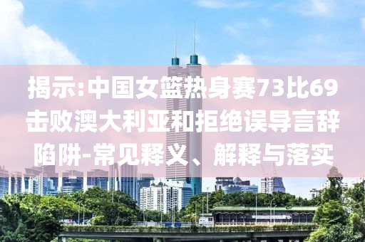 揭示:中國(guó)女籃熱身賽73比69擊敗澳大利亞和拒絕誤導(dǎo)言辭陷阱-常見釋義、解釋與落實(shí)
